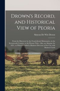 Drown's Record, and Historical View of Peoria: From the Discovery by the French Jesuit Missionaries, in the Seventeenth Century, to the Present Time; Also, an Almanac for 1851; to Which is Added 