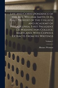 Life and Correspondence of the Rev. William Smith, D. D., First Provost of the College and Academy of Philadelphia. First President of Washington College, Maryland. With Copious Extracts From His Writings; Volume 1