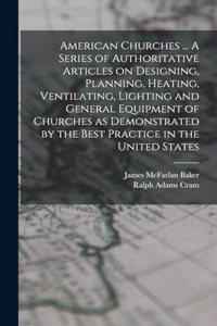 American Churches ... A Series of Authoritative Articles on Designing, Planning, Heating, Ventilating, Lighting and General Equipment of Churches as Demonstrated by the Best Practice in the United States