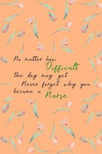 No Matter How Difficult the Day May Get Never Forget Why You Became a Nurse