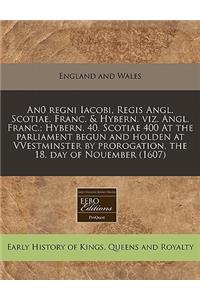 An0 Regni Iacobi, Regis Angl. Scotiae, Franc. & Hybern. Viz. Angl. Franc.; Hybern. 40. Scotiae 400 at the Parliament Begun and Holden at Vvestminster by Prorogation, the 18. Day of Nouember (1607)