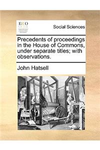 Precedents of Proceedings in the House of Commons, Under Separate Titles; With Observations.