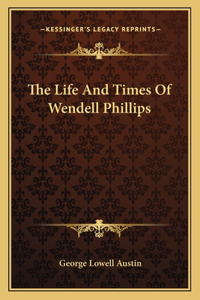 The Life And Times Of Wendell Phillips