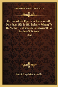 Correspondence, Papers And Documents, Of Dates From 1856 To 1882 Inclusive, Relating To The Northerly And Westerly Boundaries Of The Province Of Ontario (1882)