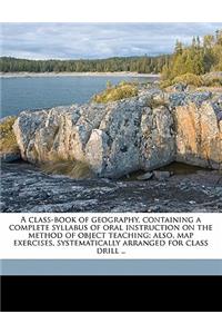 A Class-Book of Geography, Containing a Complete Syllabus of Oral Instruction on the Method of Object Teaching; Also, Map Exercises, Systematically Arranged for Class Drill ..