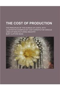 The Cost of Production; The Principles of the Science of Costs, with Illustrative Examples by Cost Experts for Various Lines of Manufacturing Industry