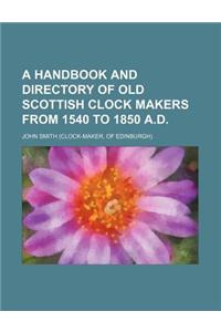 A Handbook and Directory of Old Scottish Clock Makers from 1540 to 1850 A.D.