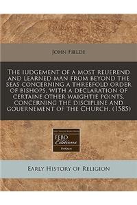 The Iudgement of a Most Reuerend and Learned Man from Beyond the Seas Concerning a Threefold Order of Bishops, with a Declaration of Certaine Other Waightie Points, Concerning the Discipline and Gouernement of the Church. (1585)