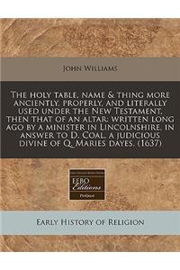 The Holy Table, Name & Thing More Anciently, Properly, and Literally Used Under the New Testament, Then That of an Altar