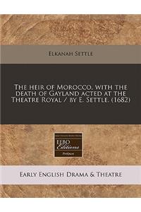 The Heir of Morocco, with the Death of Gayland Acted at the Theatre Royal / By E. Settle. (1682)