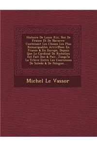 Histoire De Louis Xiii, Roi De France Et De Navarre: Contenant Les Choses Les Plus Remarquables Arriv&#8471;ees En France & En Europe, Depuis Que Le Cardinal De Richelieu Est Fait Duc & Pair, Jusqu'la 