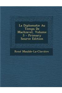 La Diplomatie Au Temps de Machiavel, Volume 3