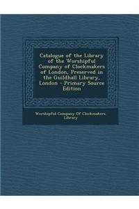 Catalogue of the Library of the Worshipful Company of Clockmakers of London, Preserved in the Guildhall Library, London