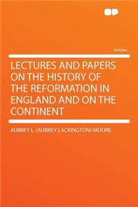 Lectures and Papers on the History of the Reformation in England and on the Continent