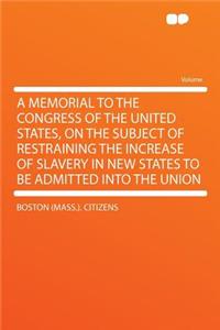 A Memorial to the Congress of the United States, on the Subject of Restraining the Increase of Slavery in New States to Be Admitted Into the Union