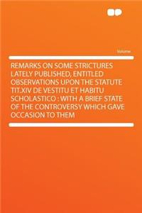 Remarks on Some Strictures Lately Published, Entitled Observations Upon the Statute Tit.XIV de Vestitu Et Habitu Scholastico: With a Brief State of the Controversy Which Gave Occasion to Them