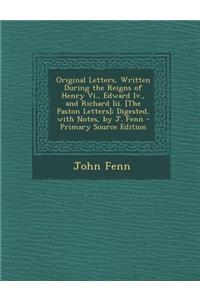 Original Letters, Written During the Reigns of Henry VI., Edward IV., and Richard III. [The Paston Letters]; Digested, with Notes, by J. Fenn