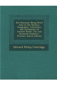 Res Romanae: Being Brief AIDS to the History, Geography, Literature, and Antiquities of Ancient Rome, for Less Advanced Students -