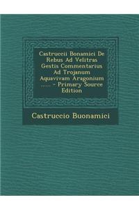 Castruccii Bonamici de Rebus Ad Velitras Gestis Commentarius Ad Trojanum Aquavivam Aragonium ...... - Primary Source Edition