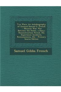 Two Wars: An Autobiography of General Samuel G. French ...: Mexican War; War Between the States, a Diary; Reconstruction Period, His Experience; Incidents, Reminiscences, Etc