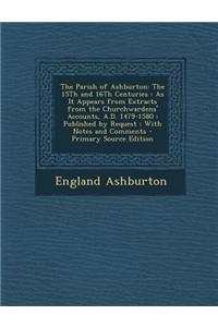The Parish of Ashburton: The 15th and 16th Centuries: As It Appears from Extracts from the Churchwardens' Accounts, A.D. 1479-1580: Published b