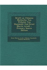 Briefe an Johanna Motherby Von Wilhelm Von Humboldt Und Ernst Moritz Arndt - Primary Source Edition