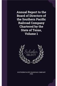 Annual Report to the Board of Directors of the Southern Pacific Railroad Company Chartered by the State of Texas, Volume 1