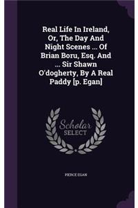 Real Life In Ireland, Or, The Day And Night Scenes ... Of Brian Boru, Esq. And ... Sir Shawn O'dogherty, By A Real Paddy [p. Egan]
