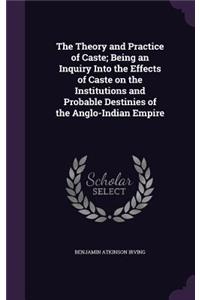 The Theory and Practice of Caste; Being an Inquiry Into the Effects of Caste on the Institutions and Probable Destinies of the Anglo-Indian Empire