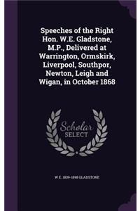 Speeches of the Right Hon. W.E. Gladstone, M.P., Delivered at Warrington, Ormskirk, Liverpool, Southpor, Newton, Leigh and Wigan, in October 1868