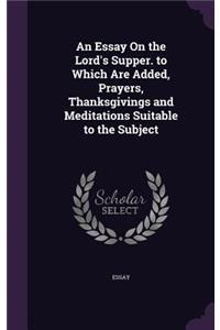 An Essay On the Lord's Supper. to Which Are Added, Prayers, Thanksgivings and Meditations Suitable to the Subject