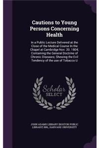 Cautions to Young Persons Concerning Health: In a Public Lecture Delivered at the Close of the Medical Course in the Chapel at Cambridge Nov. 20. 1804; Containing the General Doctrine of Chroni