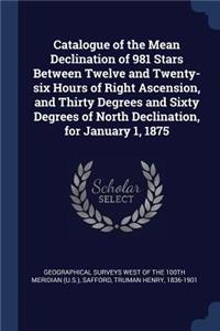 Catalogue of the Mean Declination of 981 Stars Between Twelve and Twenty-six Hours of Right Ascension, and Thirty Degrees and Sixty Degrees of North Declination, for January 1, 1875