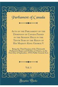 Acts of the Parliament of the Dominion of Canada Passed in the Session Held in the Tenth Year of the Reign of His Majesty King George V, Vol. 1: Being the Third Session of the Thirteenth Parliament Begun and Holden at Ottawa, on the First Day of Se