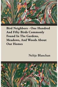 Bird Neighbors - One Hundred And Fifty Birds Commonly Found In The Gardens, Meadows, And Woods About Our Homes