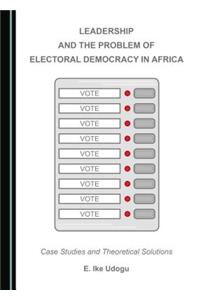 Leadership and the Problem of Electoral Democracy in Africa: Case Studies and Theoretical Solutions