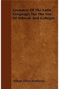 Grammar Of The Latin Language; For The Use Of Schools And Colleges