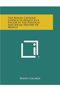 The Roman Catholic Church in Mexico as a Factor in the Political and Social History of Mexico