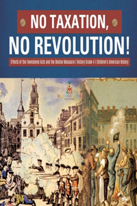 No Taxation, No Revolution! Effects of the Townshend Acts and the Boston Massacre History Grade 4 Children's American History