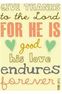 GIVE THANKS to the Lord For HE IS good his love endures psalm 107