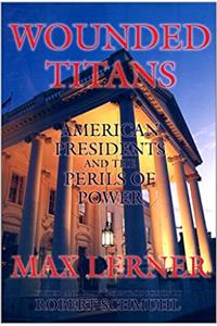 Wounded Titans: American Presidents and the Perils of Power