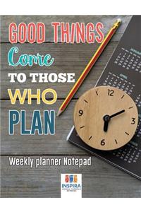 Good Things Come to Those Who Plan - Weekly Planner Notepad