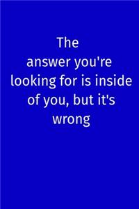 The answer you're looking for is inside of you, but it's wrong