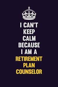 I Can't Keep Calm Because I Am A Retirement plan counselor