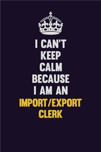 I can't Keep Calm Because I Am An Import/Export Clerk
