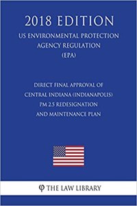 Direct Final Approval of Central Indiana (Indianapolis) PM 2.5 Redesignation and Maintenance Plan (US Environmental Protection Agency Regulation) (EPA) (2018 Edition)