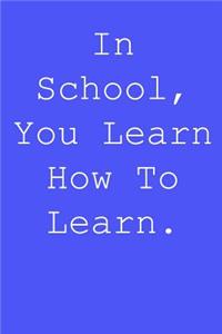 In school, you learn how to learn.