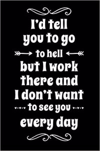 I'd Tell You to Go to Hell But I Work There and I Don't Want to See You Every Day