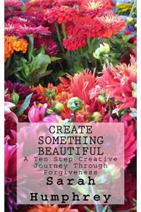 Create Something Beautiful: A 10 Step Creative Journey Through Forgiveness