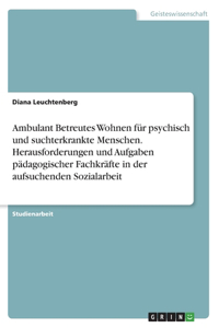 Ambulant Betreutes Wohnen für psychisch und suchterkrankte Menschen. Herausforderungen und Aufgaben pädagogischer Fachkräfte in der aufsuchenden Sozialarbeit